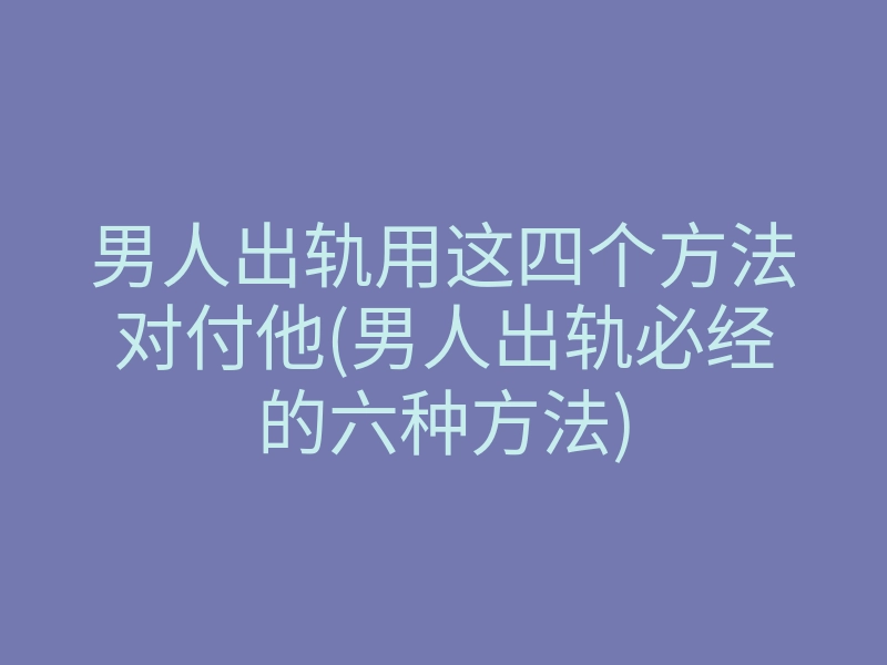 男人出轨用这四个方法对付他(男人出轨必经的六种方法)