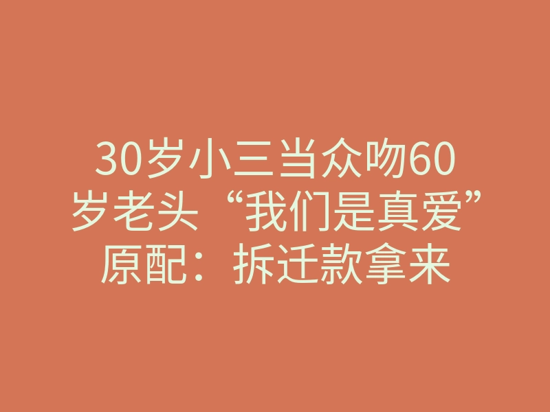30岁小三当众吻60岁老头“我们是真爱”原配:拆迁款拿来