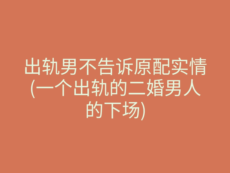出轨男不告诉原配实情(一个出轨的二婚男人的下场)