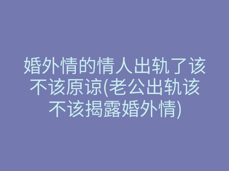 婚外情的情人出轨了该不该原谅(老公出轨该不该揭露婚外情)