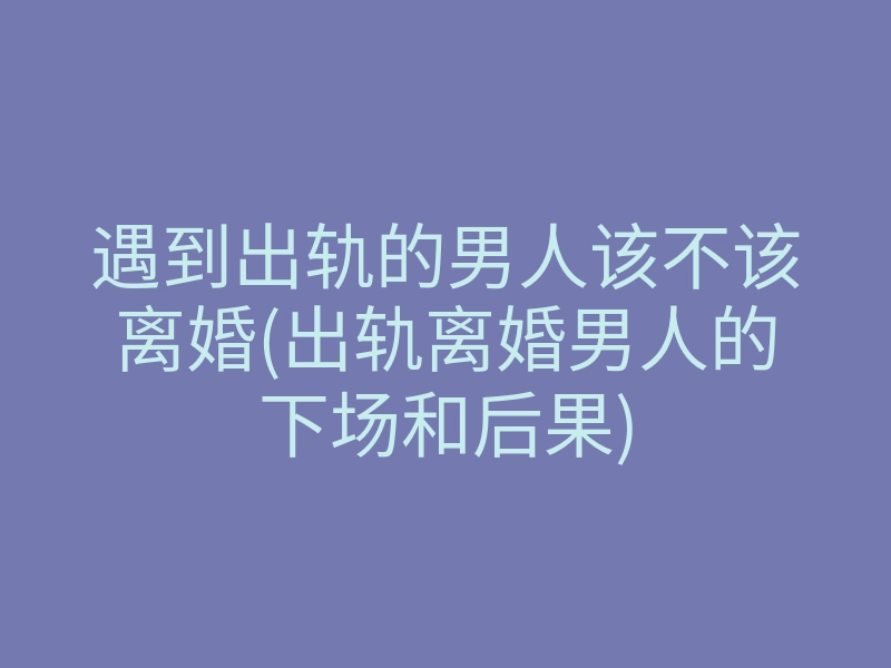 遇到出轨的男人该不该离婚(出轨离婚男人的下场和后果)