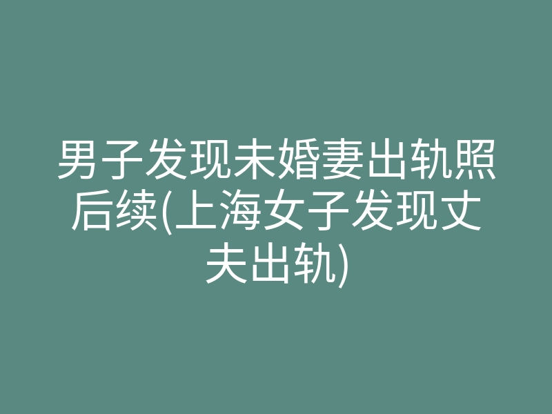 男子发现未婚妻出轨照后续(上海女子发现丈夫出轨)