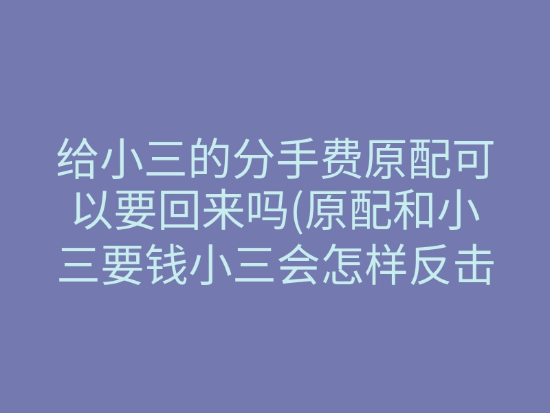 给小三的分手费原配可以要回来吗(原配和小三要钱小三会怎样反击呢)