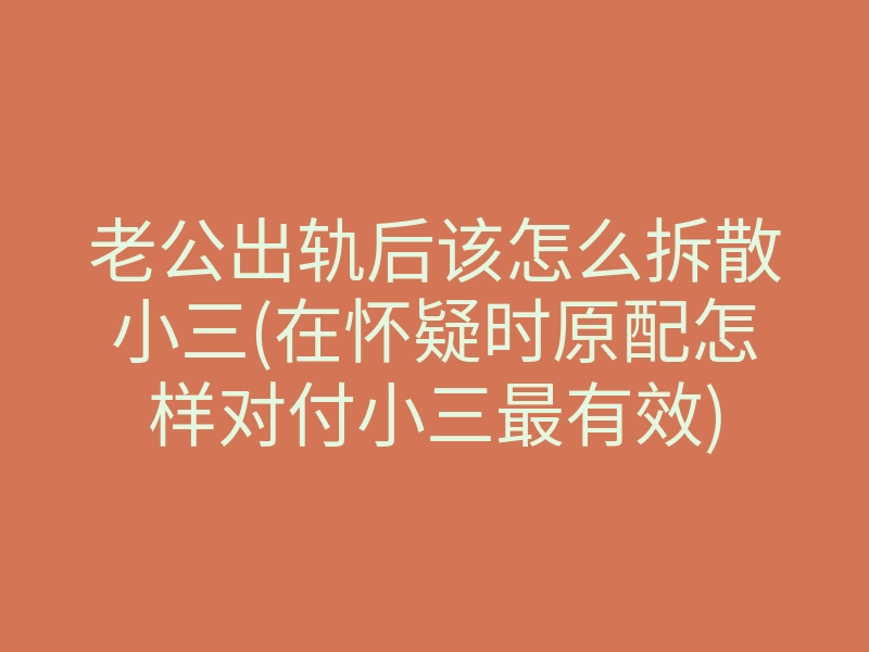 老公出轨后该怎么拆散小三(在怀疑时原配怎样对付小三最有效)