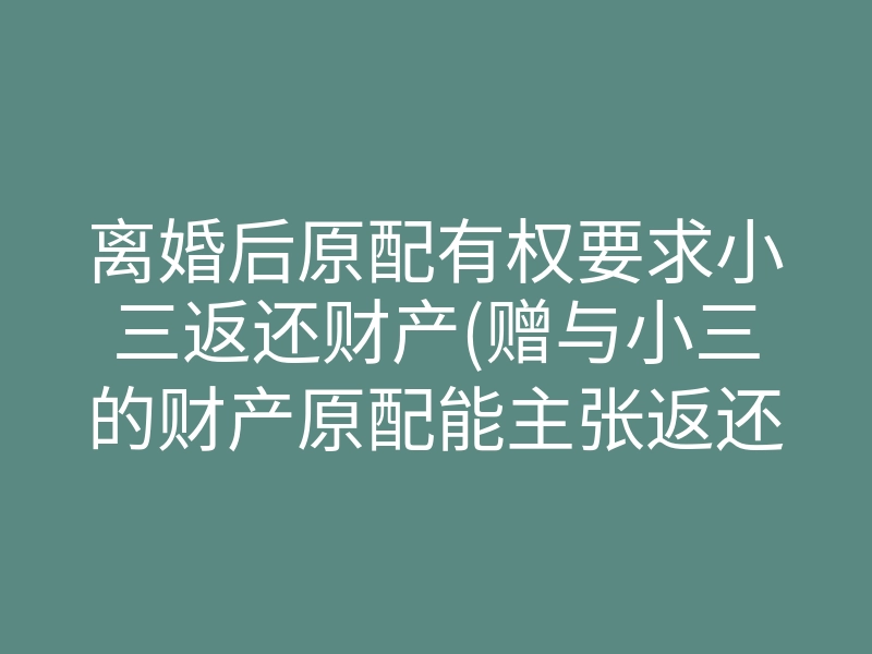 离婚后原配有权要求小三返还财产(赠与小三的财产原配能主张返还吗)
