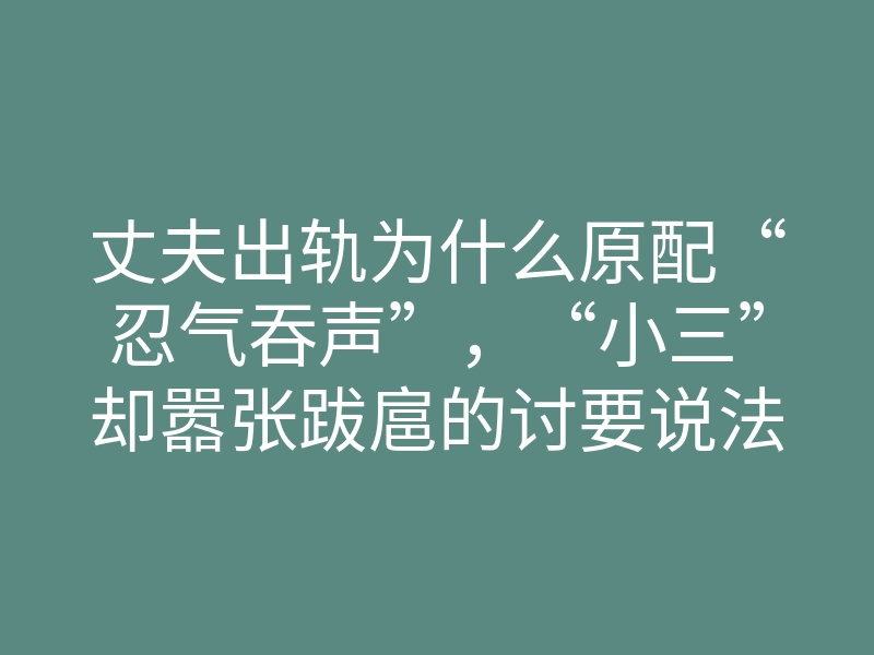丈夫出轨为什么原配“忍气吞声”,“小三”却嚣张跋扈的讨要说法