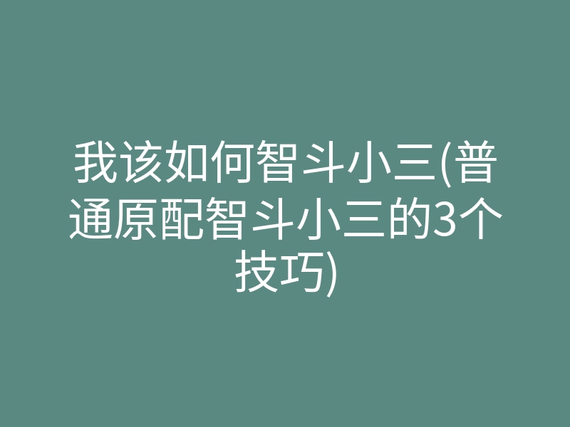 我该如何智斗小三(普通原配智斗小三的3个技巧)