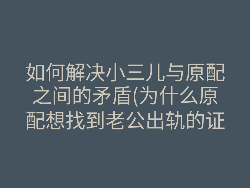 如何解决小三儿与原配之间的矛盾(为什么原配想找到老公出轨的证据)