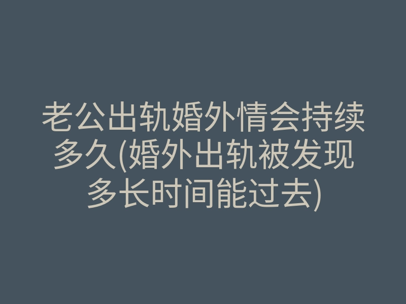 老公出轨婚外情会持续多久(婚外出轨被发现多长时间能过去)