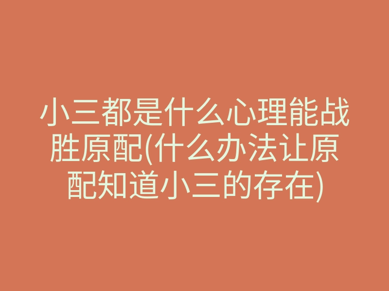 小三都是什么心理能战胜原配(什么办法让原配知道小三的存在)