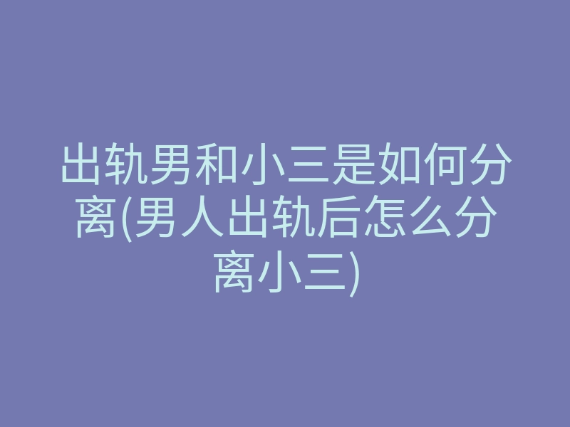 出轨男和小三是如何分离(男人出轨后怎么分离小三)