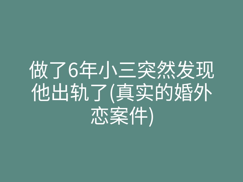 做了6年小三突然发现他出轨了(真实的婚外恋案件)