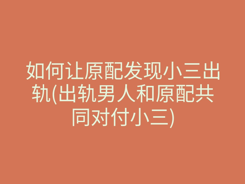 如何让原配发现小三出轨(出轨男人和原配共同对付小三)