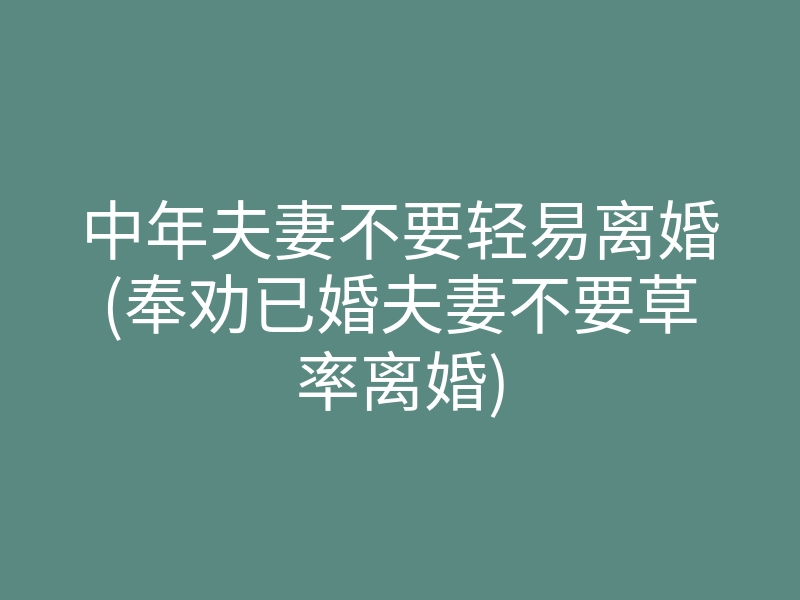 中年夫妻不要轻易离婚(奉劝已婚夫妻不要草率离婚)