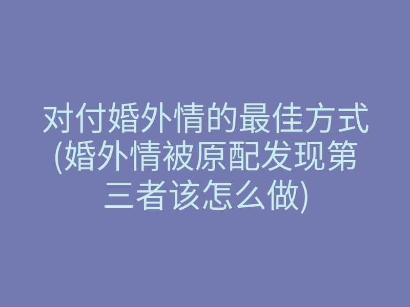 对付婚外情的最佳方式(婚外情被原配发现第三者该怎么做)