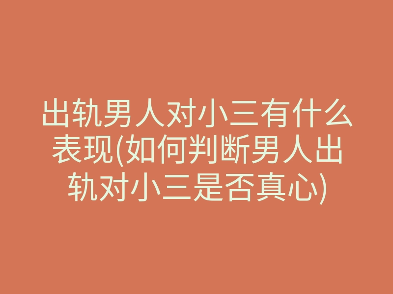出轨男人对小三有什么表现(如何判断男人出轨对小三是否真心)