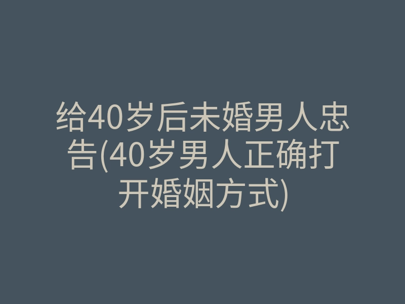 给40岁后未婚男人忠告(40岁男人正确打开婚姻方式)