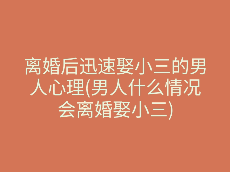 离婚后迅速娶小三的男人心理(男人什么情况会离婚娶小三)
