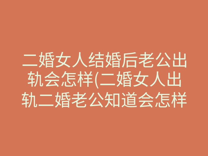 二婚女人结婚后老公出轨会怎样(二婚女人出轨二婚老公知道会怎样)