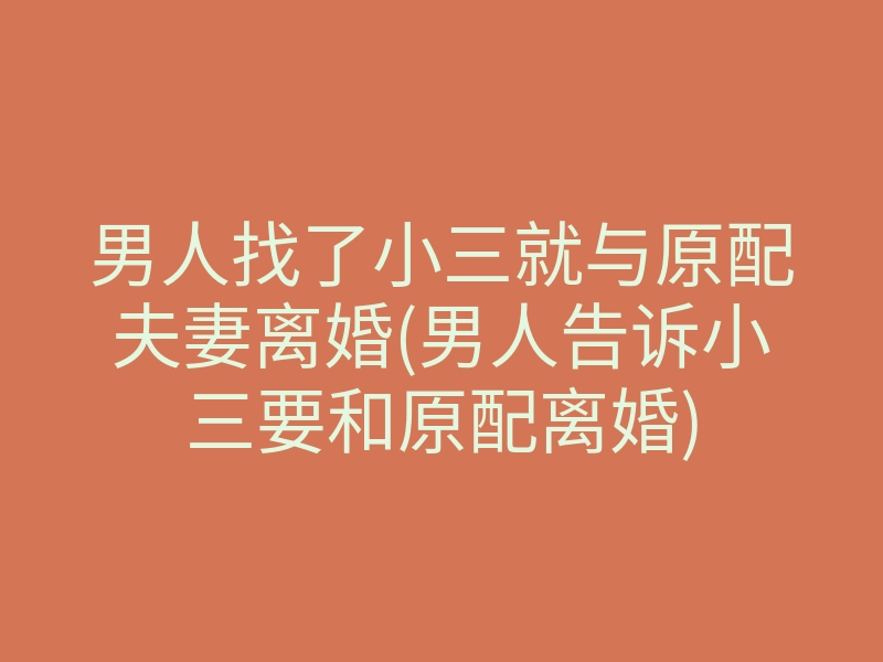男人找了小三就与原配夫妻离婚(男人告诉小三要和原配离婚)