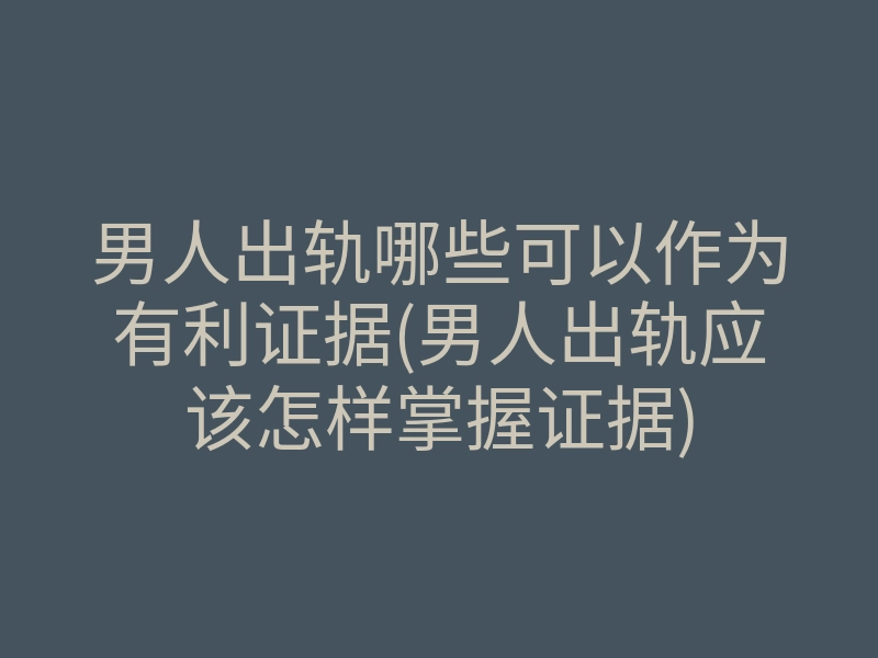 男人出轨哪些可以作为有利证据(男人出轨应该怎样掌握证据)
