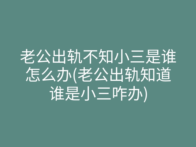 老公出轨不知小三是谁怎么办(老公出轨知道谁是小三咋办)