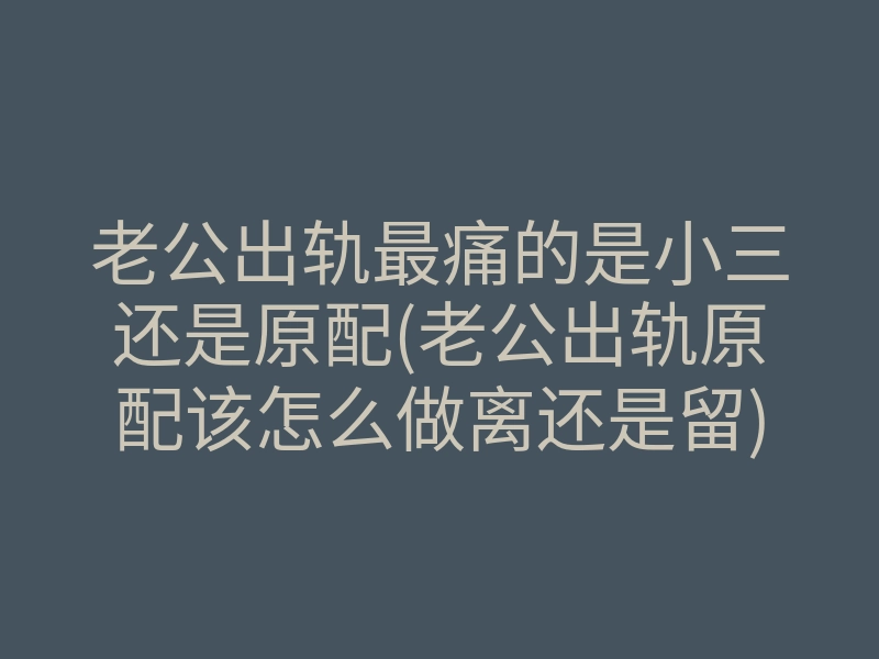 老公出轨最痛的是小三还是原配(老公出轨原配该怎么做离还是留)