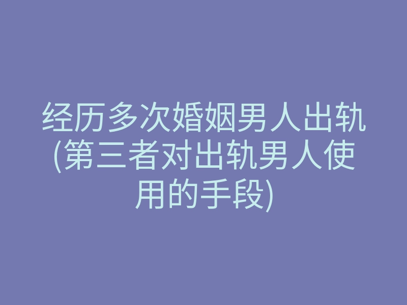 经历多次婚姻男人出轨(第三者对出轨男人使用的手段)