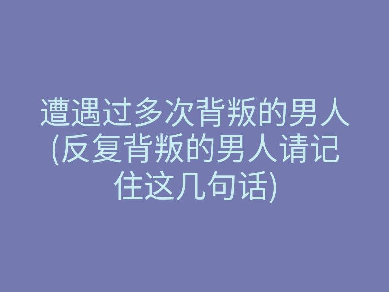 遭遇过多次背叛的男人(反复背叛的男人请记住这几句话)