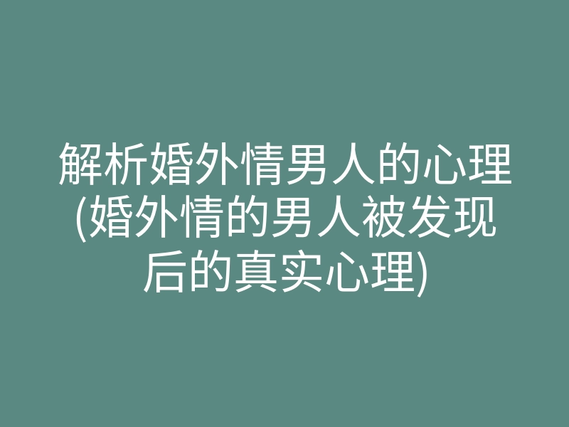 解析婚外情男人的心理(婚外情的男人被发现后的真实心理)