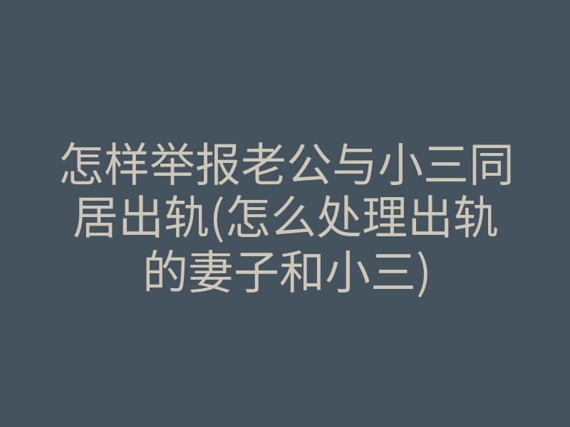 怎样举报老公与小三同居出轨(怎么处理出轨的妻子和小三)
