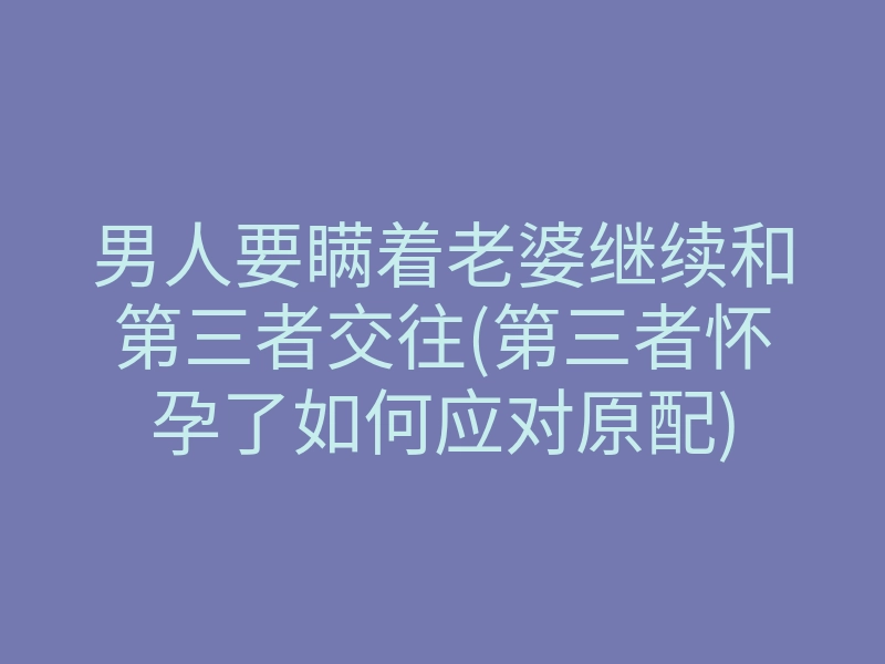 男人要瞒着老婆继续和第三者交往(第三者怀孕了如何应对原配)