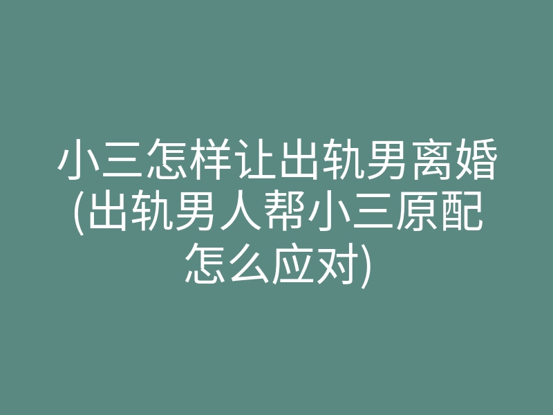 小三怎样让出轨男离婚(出轨男人帮小三原配怎么应对)