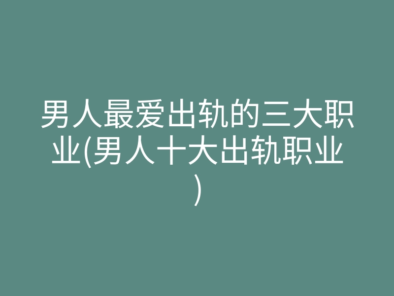 男人最爱出轨的三大职业(男人十大出轨职业)