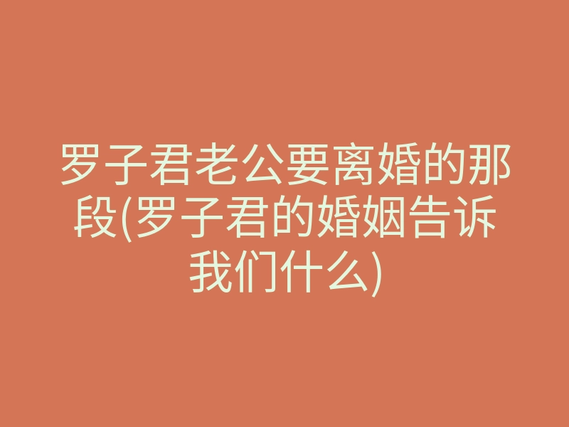罗子君老公要离婚的那段(罗子君的婚姻告诉我们什么)