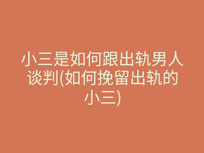 小三是如何跟出轨男人谈判(如何挽留出轨的小三)
