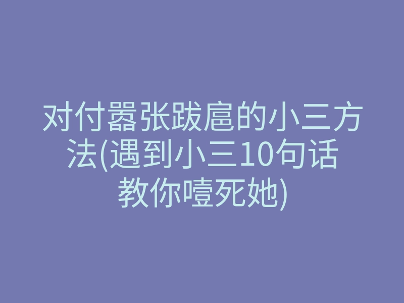 对付嚣张跋扈的小三方法(遇到小三10句话教你噎死她)