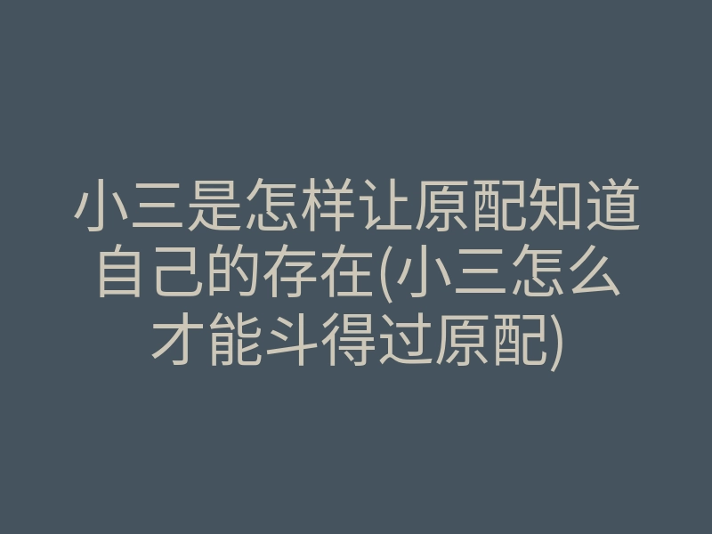 小三是怎样让原配知道自己的存在(小三怎么才能斗得过原配)