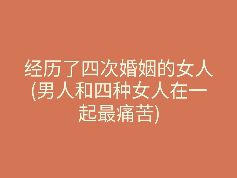 经历了四次婚姻的女人(男人和四种女人在一起最痛苦)