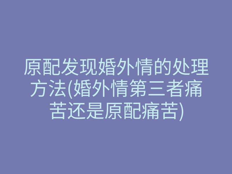 原配发现婚外情的处理方法(婚外情第三者痛苦还是原配痛苦)