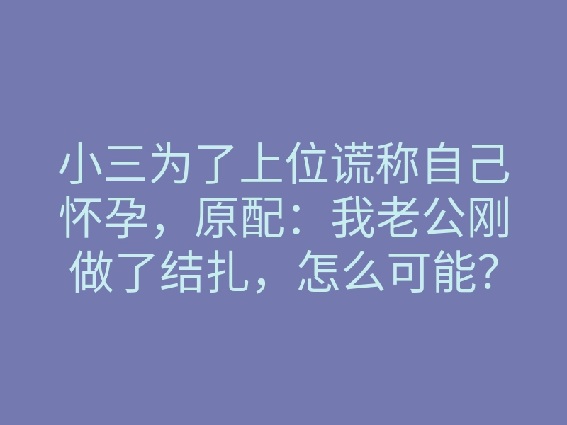 小三为了上位谎称自己怀孕，原配：我老公刚做了结扎，怎么可能？