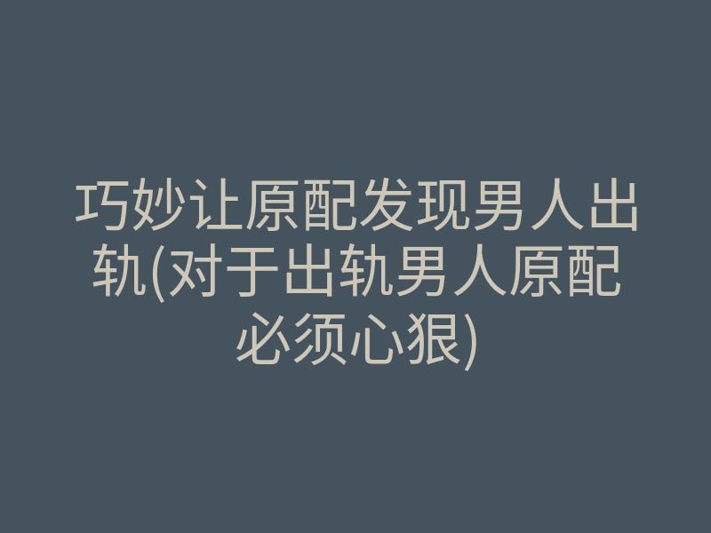 巧妙让原配发现男人出轨(对于出轨男人原配必须心狠)