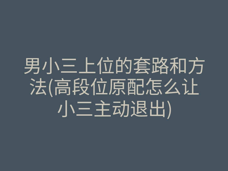 男小三上位的套路和方法(高段位原配怎么让小三主动退出)