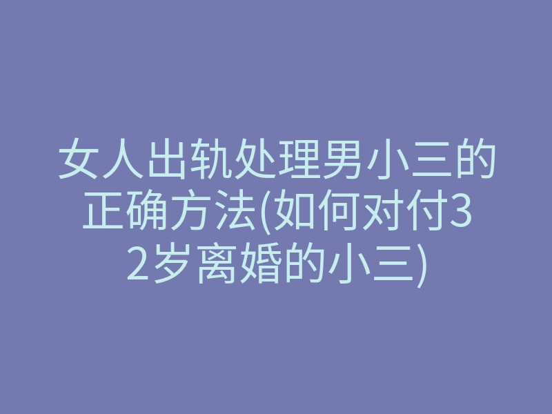 女人出轨处理男小三的正确方法(如何对付32岁离婚的小三)