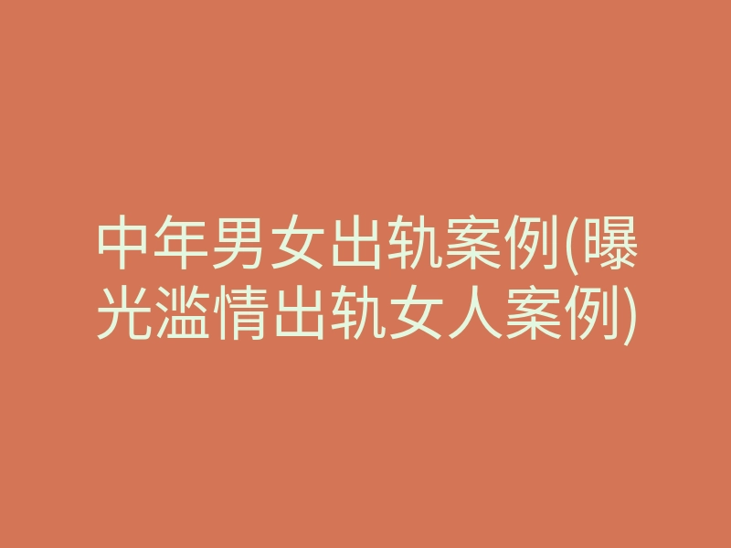中年男女出轨案例(曝光滥情出轨女人案例)