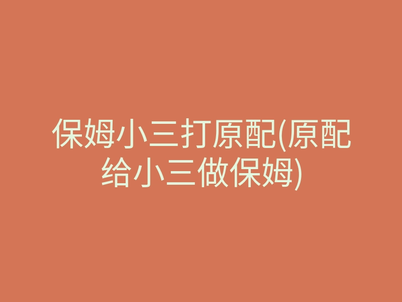 保姆小三打原配(原配给小三做保姆)
