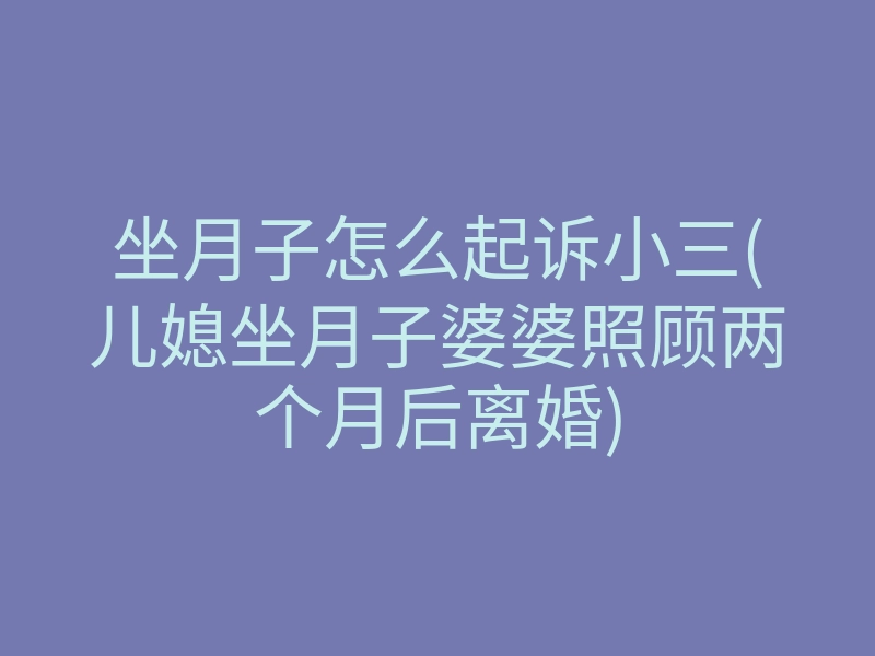坐月子怎么起诉小三(儿媳坐月子婆婆照顾两个月后离婚)