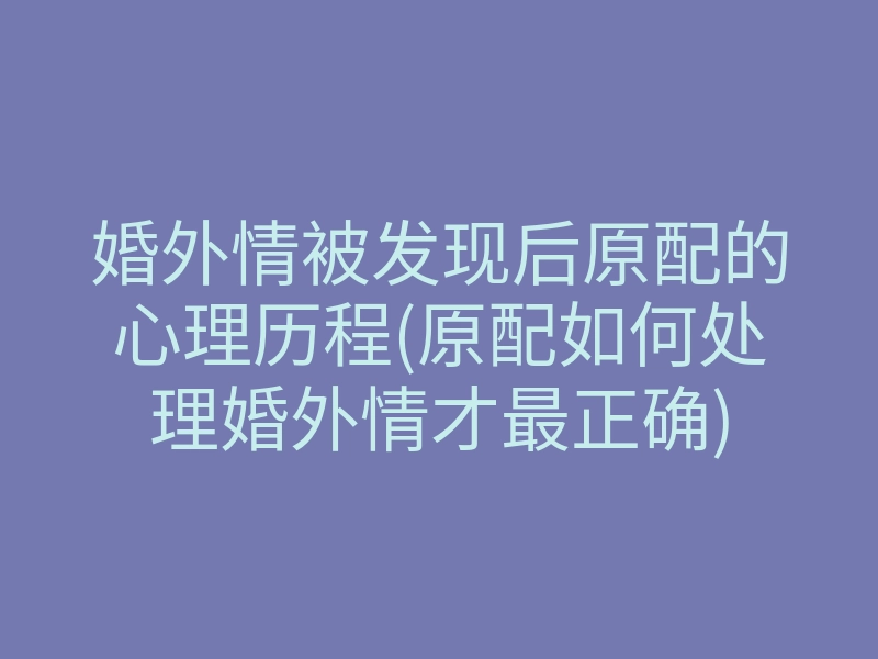 婚外情被发现后原配的心理历程(原配如何处理婚外情才最正确)