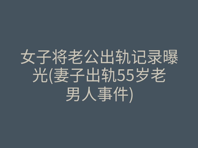女子将老公出轨记录曝光(妻子出轨55岁老男人事件)
