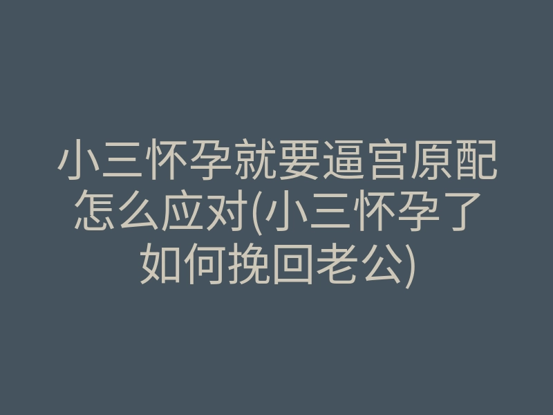 小三怀孕就要逼宫原配怎么应对(小三怀孕了如何挽回老公)
